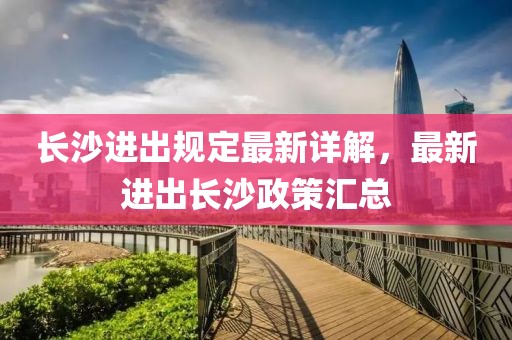 长沙进出规定最新详解，最新进出长沙政策汇总