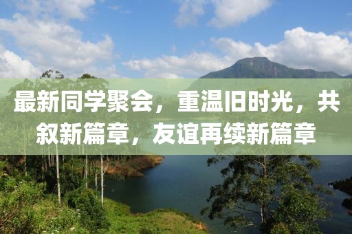 最新同学聚会，重温旧时光，共叙新篇章，友谊再续新篇章