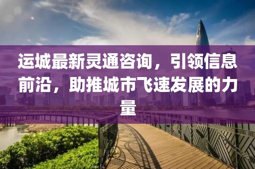 运城最新灵通咨询，引领信息前沿，助推城市飞速发展的力量