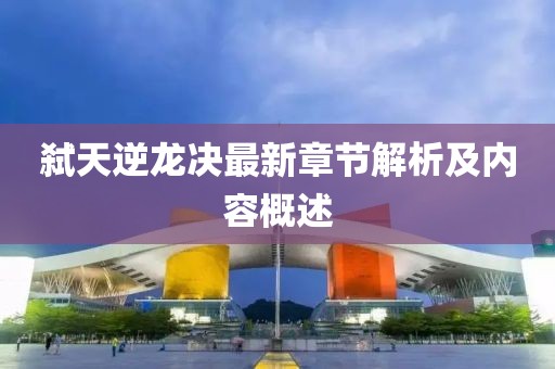 弑天逆龙决最新章节解析及内容概述