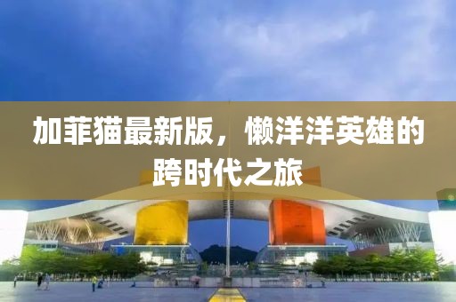 加菲猫最新版，懒洋洋英雄的跨时代之旅