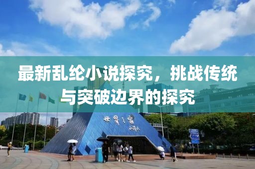 最新乱纶小说探究，挑战传统与突破边界的探究