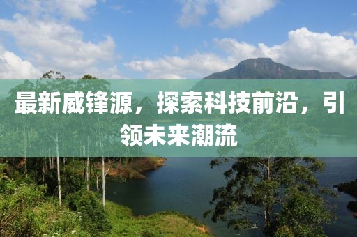 最新威锋源，探索科技前沿，引领未来潮流
