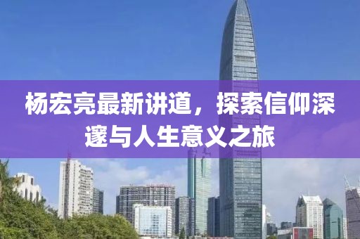 杨宏亮最新讲道，探索信仰深邃与人生意义之旅