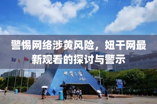 警惕网络涉黄风险，妞干网最新观看的探讨与警示
