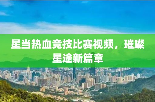星当热血竞技比赛视频，璀璨星途新篇章