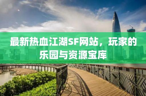 最新热血江湖SF网站，玩家的乐园与资源宝库