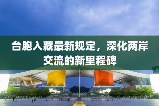 台胞入藏最新规定，深化两岸交流的新里程碑