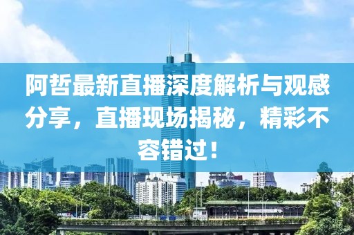 阿哲最新直播深度解析与观感分享，直播现场揭秘，精彩不容错过！