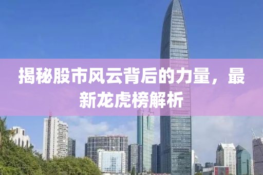 揭秘股市风云背后的力量，最新龙虎榜解析