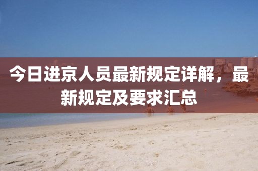 今日进京人员最新规定详解，最新规定及要求汇总
