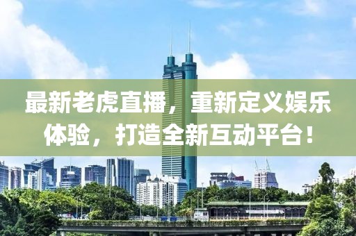 最新老虎直播，重新定义娱乐体验，打造全新互动平台！