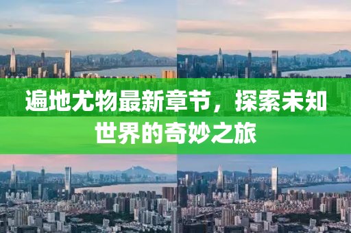 遍地尤物最新章节，探索未知世界的奇妙之旅