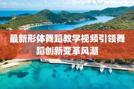 最新形体舞蹈教学视频引领舞蹈创新变革风潮