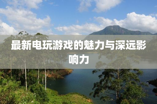 最新电玩游戏的魅力与深远影响力