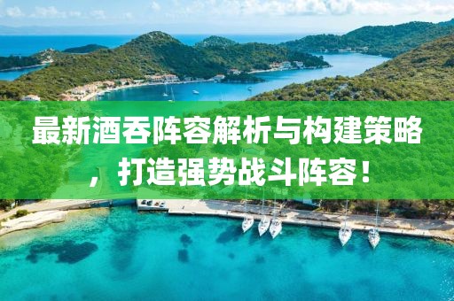 最新酒吞阵容解析与构建策略，打造强势战斗阵容！
