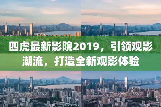 四虎最新影院2019，引领观影潮流，打造全新观影体验