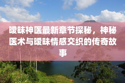 暧昧神医最新章节探秘，神秘医术与暧昧情感交织的传奇故事