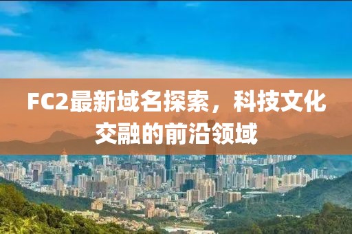 FC2最新域名探索，科技文化交融的前沿领域