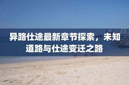 异路仕途最新章节探索，未知道路与仕途变迁之路