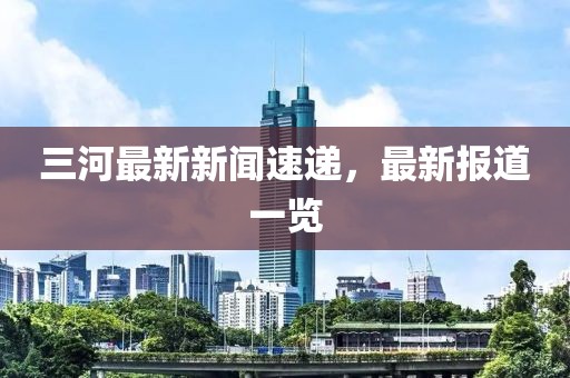 三河最新新闻速递，最新报道一览