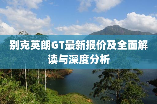 别克英朗GT最新报价及全面解读与深度分析