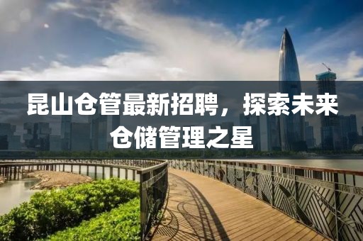昆山仓管最新招聘，探索未来仓储管理之星