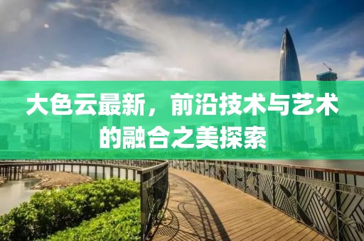 大色云最新，前沿技术与艺术的融合之美探索
