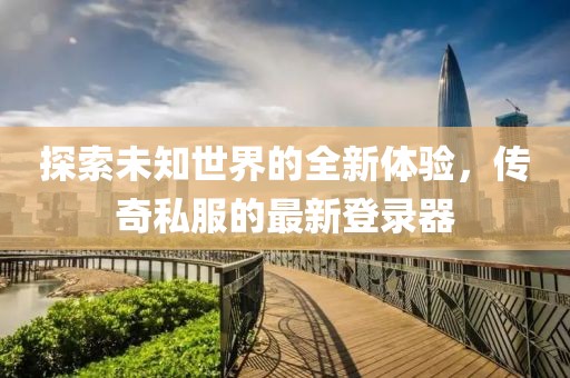 探索未知世界的全新体验，传奇私服的最新登录器