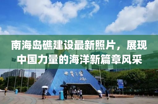 南海岛礁建设最新照片，展现中国力量的海洋新篇章风采
