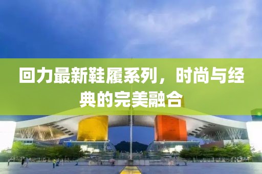 回力最新鞋履系列，时尚与经典的完美融合