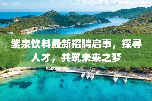 紫泉饮料最新招聘启事，探寻人才，共筑未来之梦