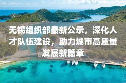 无锡组织部最新公示，深化人才队伍建设，助力城市高质量发展新篇章