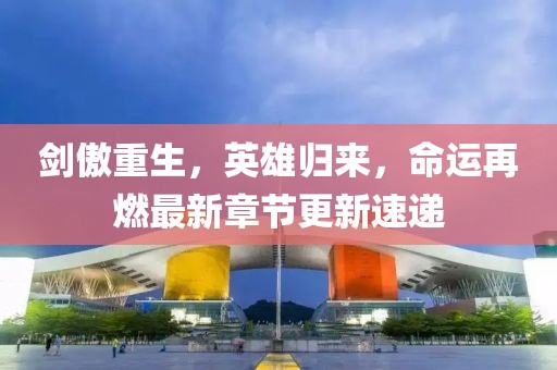 剑傲重生，英雄归来，命运再燃最新章节更新速递