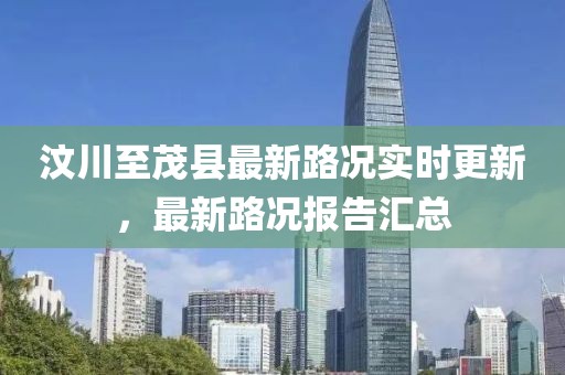 汶川至茂县最新路况实时更新，最新路况报告汇总