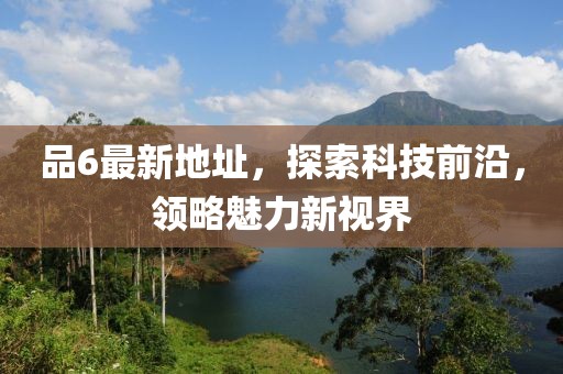 品6最新地址，探索科技前沿，领略魅力新视界