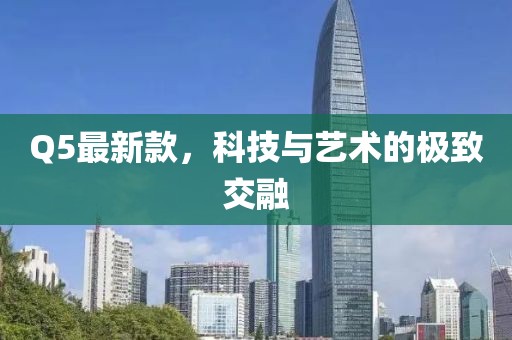 Q5最新款，科技与艺术的极致交融