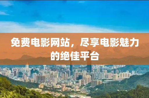 免费电影网站，尽享电影魅力的绝佳平台