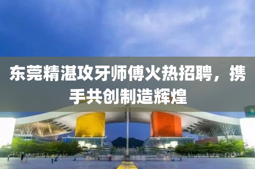 东莞精湛攻牙师傅火热招聘，携手共创制造辉煌