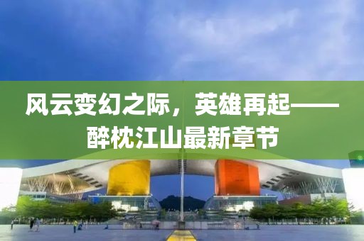 风云变幻之际，英雄再起——醉枕江山最新章节
