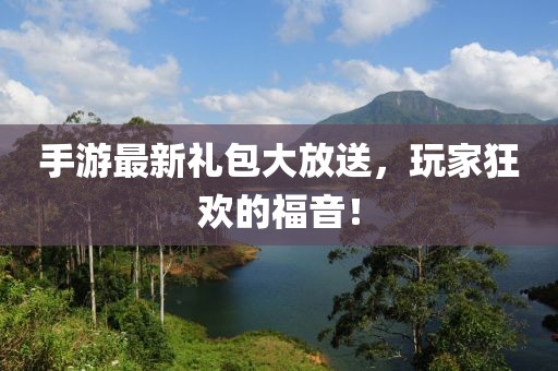 手游最新礼包大放送，玩家狂欢的福音！