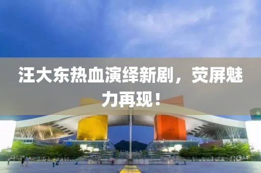 汪大东热血演绎新剧，荧屏魅力再现！