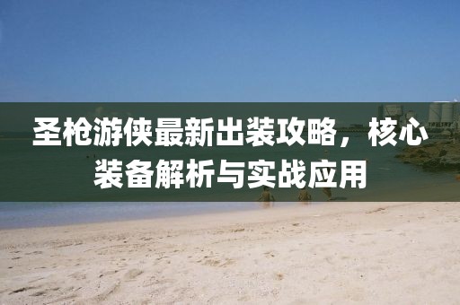 圣枪游侠最新出装攻略，核心装备解析与实战应用