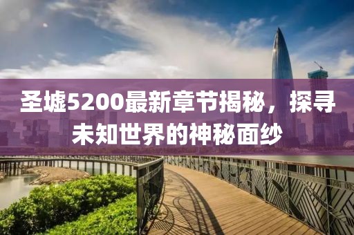 圣墟5200最新章节揭秘，探寻未知世界的神秘面纱