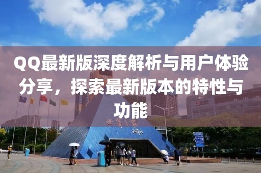 QQ最新版深度解析与用户体验分享，探索最新版本的特性与功能