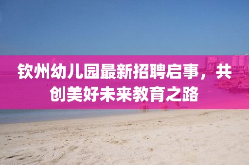 钦州幼儿园最新招聘启事，共创美好未来教育之路