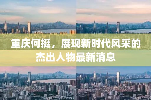 重庆何挺，展现新时代风采的杰出人物最新消息