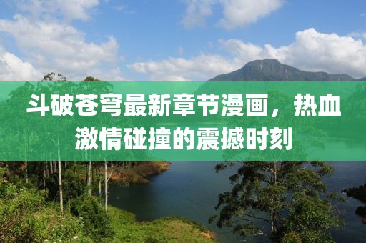 斗破苍穹最新章节漫画，热血激情碰撞的震撼时刻