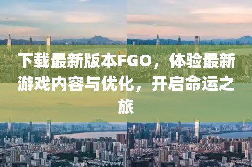 下载最新版本FGO，体验最新游戏内容与优化，开启命运之旅