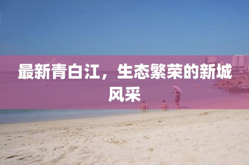 最新青白江，生态繁荣的新城风采